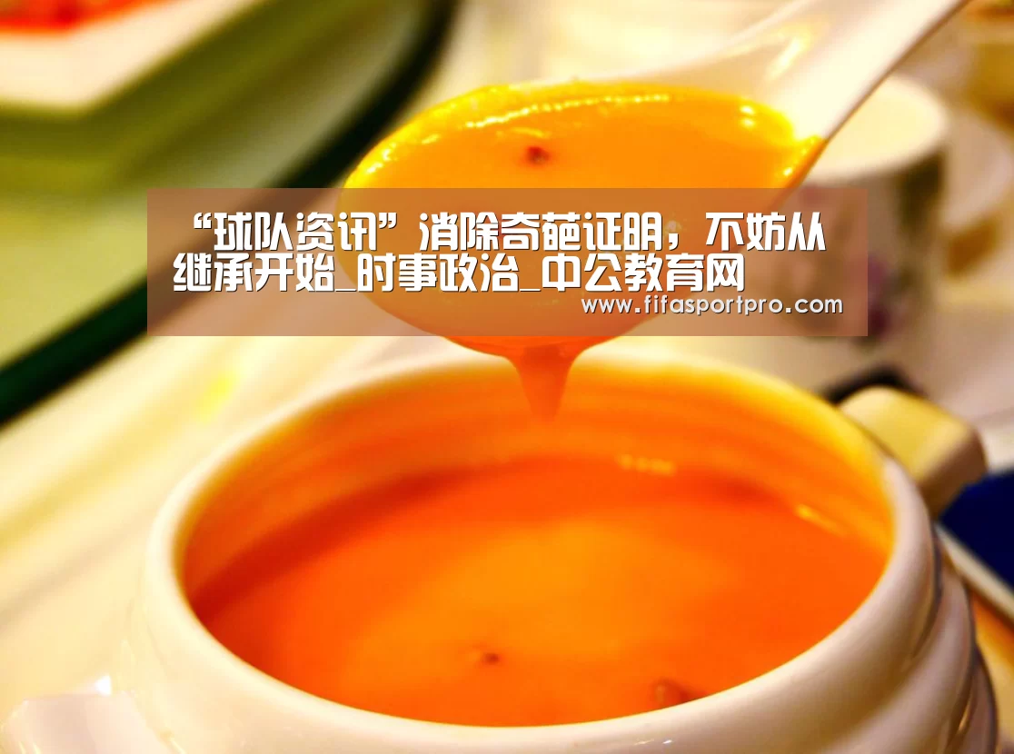 “球队资讯”消除奇葩证明,不妨从继承开始_时事政治_中公教育网(图3) 球队资讯