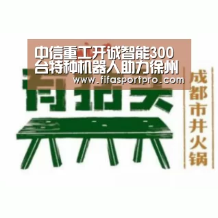 中信重工开诚智能300台特种机器人助力徐州打造科技安全示范城市:FIFA世界杯(图1) 世界杯赛程