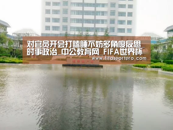 对官员开会打瞌睡不妨多角度反思_时事政治_中公教育网_FIFA世界杯(图2) 世界杯赛程