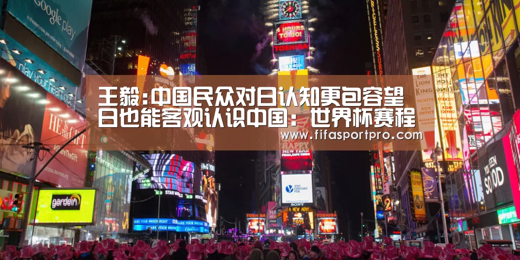 王毅:中国民众对日认知更包容望日也能客观认识中国:世界杯赛程(图1) 2026世界杯