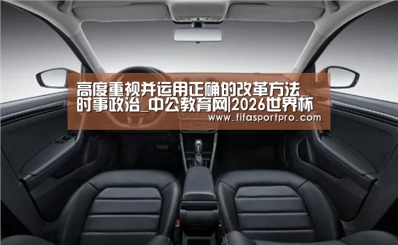 高度重视并运用正确的改革方法_时事政治_中公教育网|2026世界杯(图1) FIFA世界杯